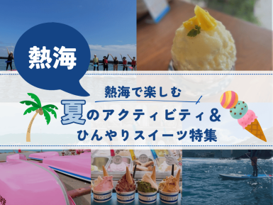 【施設特集】熱海で楽しむ夏のアクティビティ＆ひんやりスイーツ特集